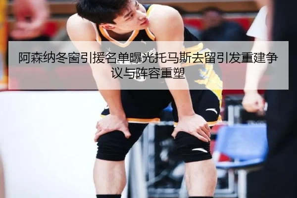 阿森纳冬窗引援名单曝光托马斯去留引发重建争议与阵容重塑